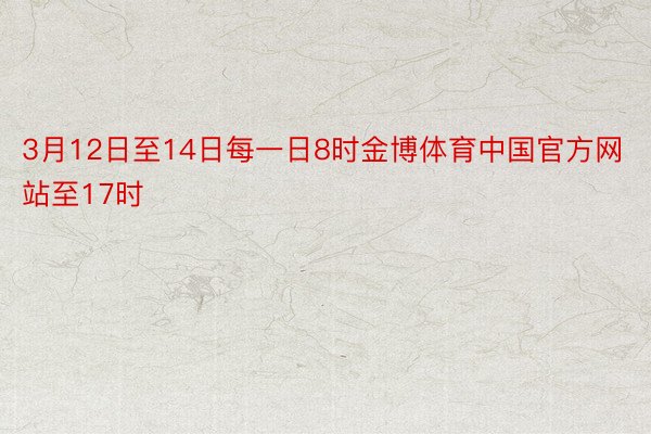 3月12日至14日每一日8时金博体育中国官方网站至17时