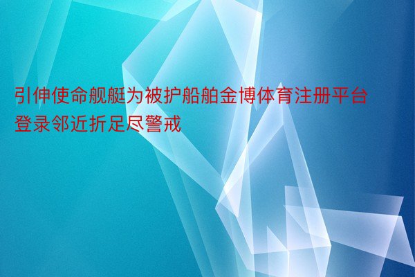 引伸使命舰艇为被护船舶金博体育注册平台登录邻近折足尽警戒