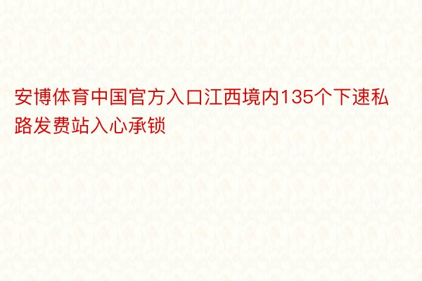 安博体育中国官方入口江西境内135个下速私路发费站入心承锁