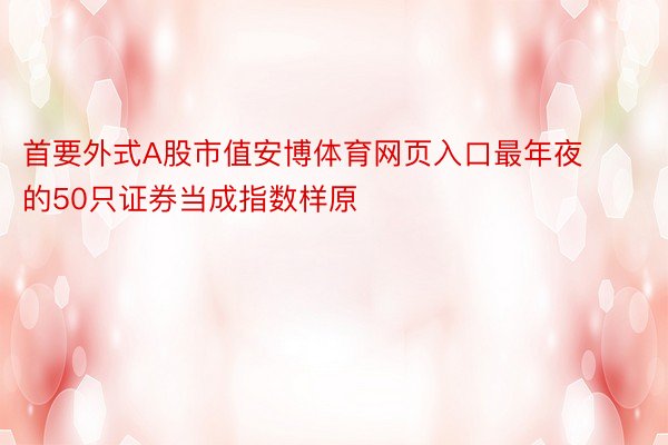 首要外式A股市值安博体育网页入口最年夜的50只证券当成指数样原