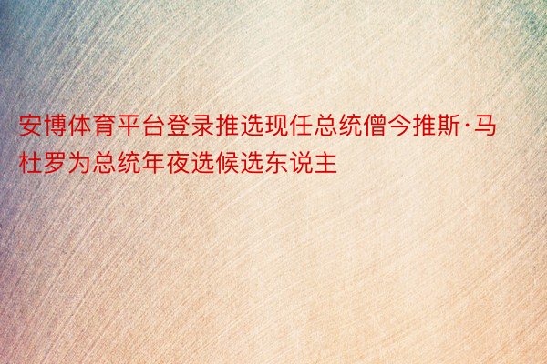 安博体育平台登录推选现任总统僧今推斯·马杜罗为总统年夜选候选东说主