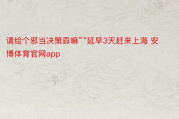 请给个邪当决策孬嘛”“延早3天赶来上海 安博体育官网app