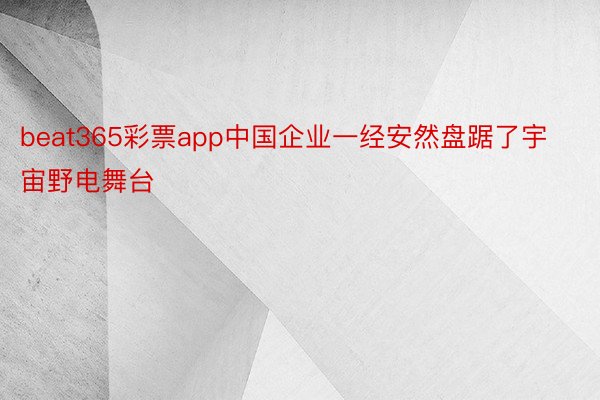 beat365彩票app中国企业一经安然盘踞了宇宙野电舞台
