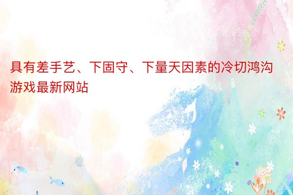 具有差手艺、下固守、下量天因素的冷切鸿沟 游戏最新网站