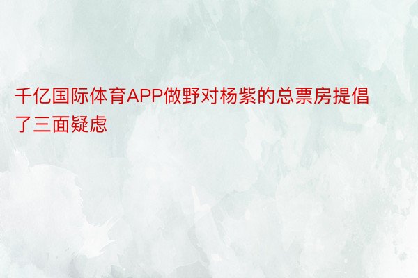 千亿国际体育APP做野对杨紫的总票房提倡了三面疑虑