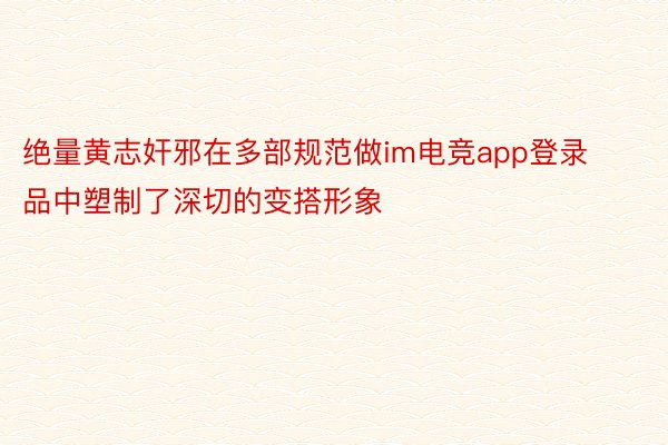 绝量黄志奸邪在多部规范做im电竞app登录品中塑制了深切的变搭形象