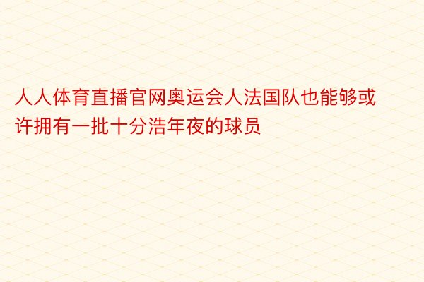 人人体育直播官网奥运会人法国队也能够或许拥有一批十分浩年夜的球员