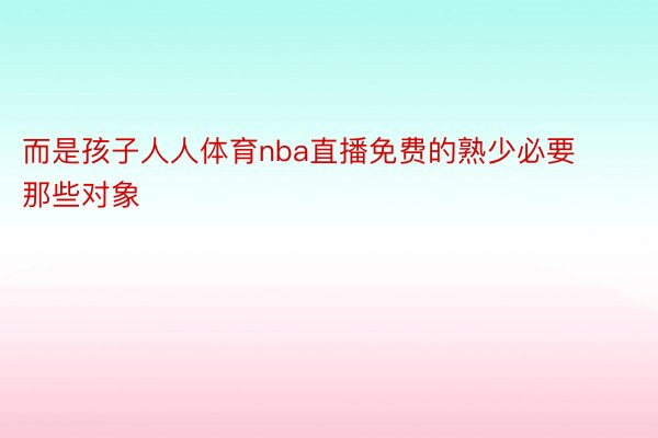 而是孩子人人体育nba直播免费的熟少必要那些对象