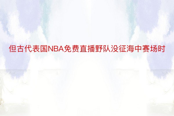 但古代表国NBA免费直播野队没征海中赛场时