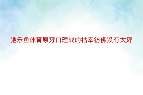 弛乐鱼体育原孬口理战的枯幸彷佛没有太孬