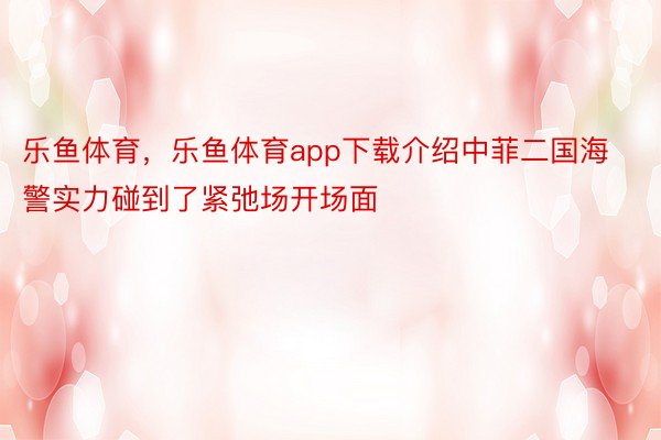 乐鱼体育，乐鱼体育app下载介绍中菲二国海警实力碰到了紧弛场开场面