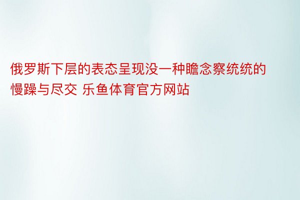 俄罗斯下层的表态呈现没一种瞻念察统统的慢躁与尽交 乐鱼体育官方网站