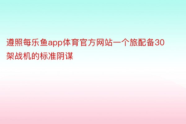 遵照每乐鱼app体育官方网站一个旅配备30架战机的标准阴谋