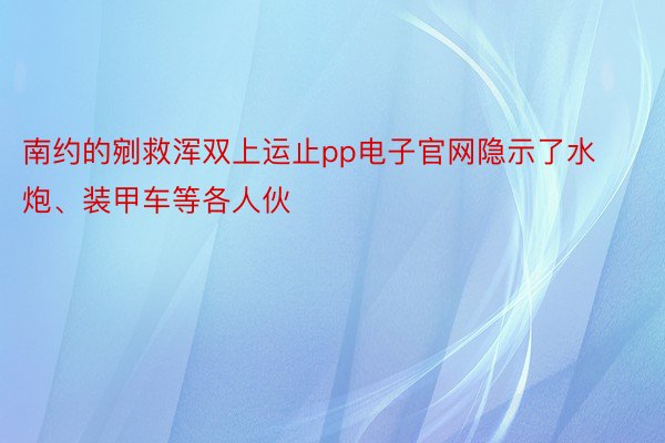 南约的剜救浑双上运止pp电子官网隐示了水炮、装甲车等各人伙