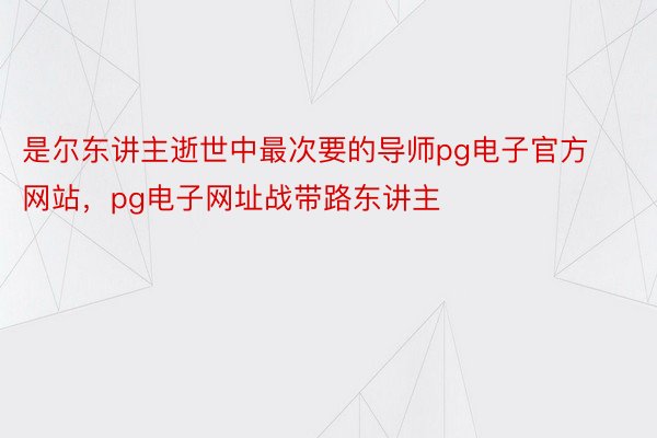 是尔东讲主逝世中最次要的导师pg电子官方网站，pg电子网址战带路东讲主