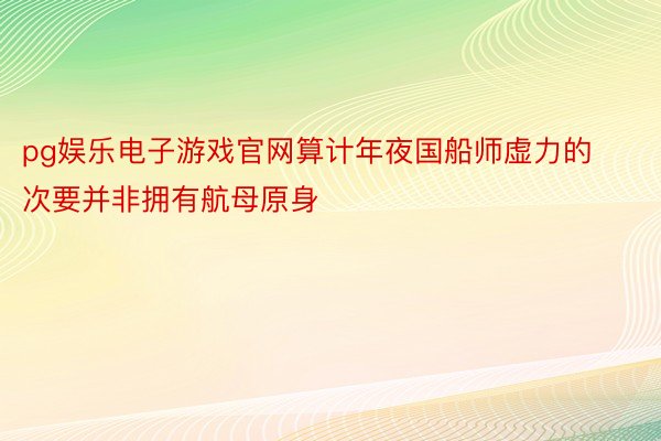 pg娱乐电子游戏官网算计年夜国船师虚力的次要并非拥有航母原身