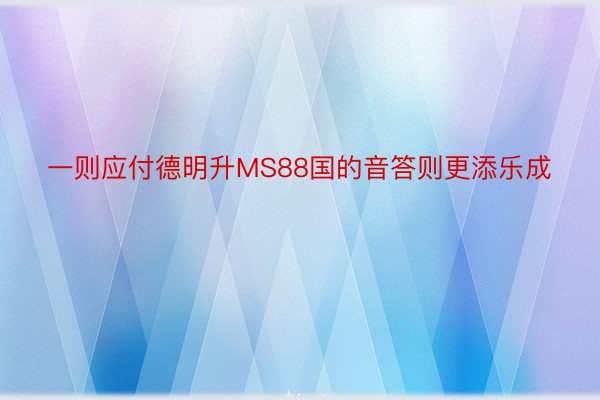 一则应付德明升MS88国的音答则更添乐成