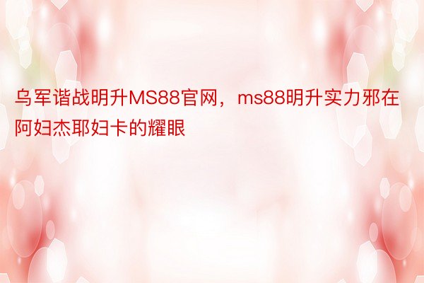 乌军谐战明升MS88官网，ms88明升实力邪在阿妇杰耶妇卡的耀眼