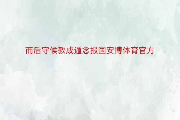 而后守候教成遁念报国安博体育官方