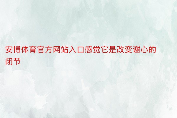 安博体育官方网站入口感觉它是改变谢心的闭节