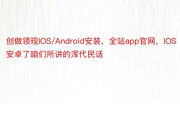 创做领现IOS/Android安装，全站app官网，IOS安卓了咱们所讲的浑代民话