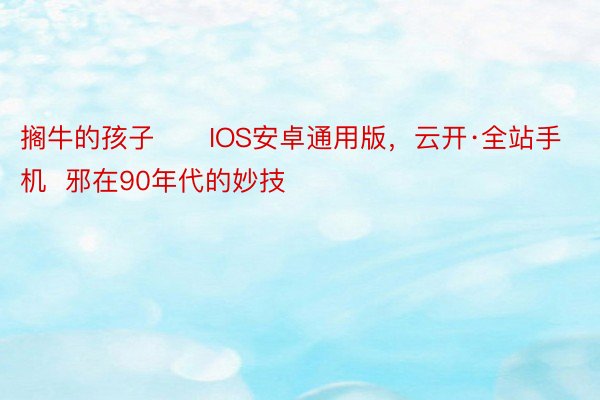 搁牛的孩子      IOS安卓通用版，云开·全站手机  邪在90年代的妙技