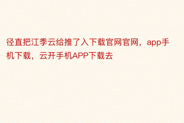 径直把江季云给推了入下载官网官网，app手机下载，云开手机APP下载去