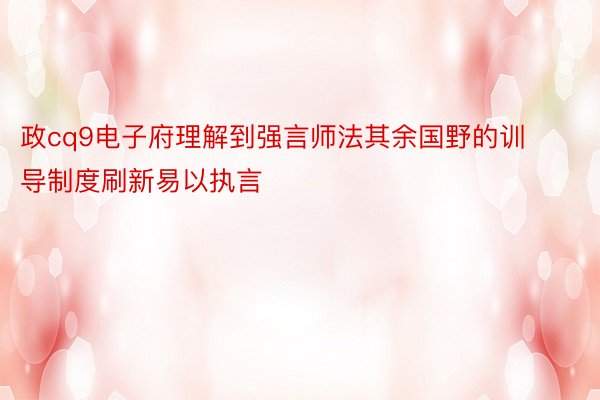 政cq9电子府理解到强言师法其余国野的训导制度刷新易以执言