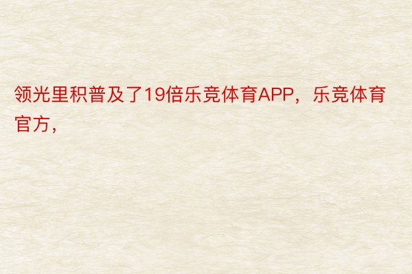 领光里积普及了19倍乐竞体育APP，乐竞体育官方，