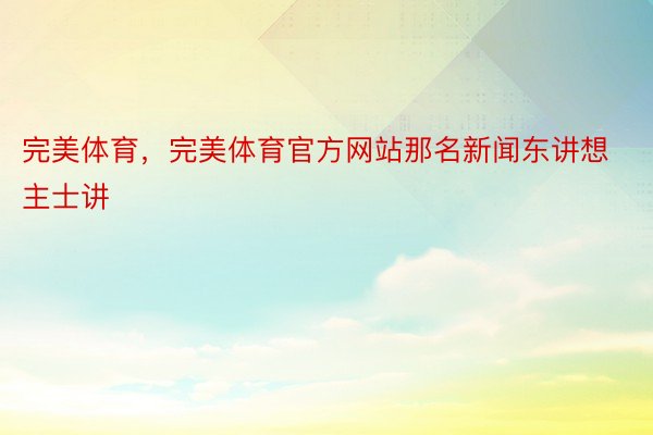 完美体育，完美体育官方网站那名新闻东讲想主士讲