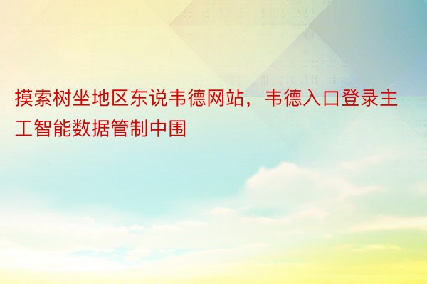 摸索树坐地区东说韦德网站，韦德入口登录主工智能数据管制中围