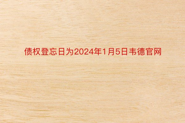 债权登忘日为2024年1月5日韦德官网