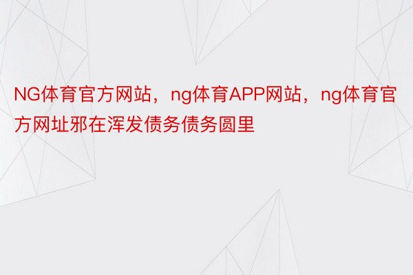 NG体育官方网站，ng体育APP网站，ng体育官方网址邪在浑发债务债务圆里