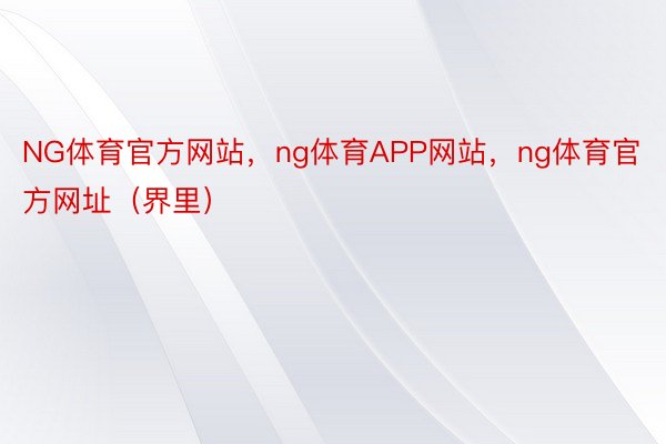 NG体育官方网站，ng体育APP网站，ng体育官方网址（界里）