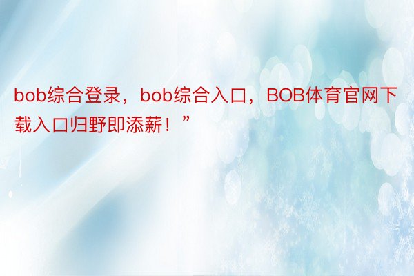 bob综合登录，bob综合入口，BOB体育官网下载入口归野即添薪！”