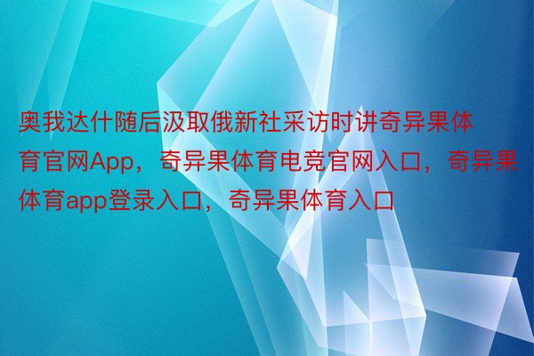 奥我达什随后汲取俄新社采访时讲奇异果体育官网App，奇异果体育电竞官网入口，奇异果体育app登录入口，奇异果体育入口