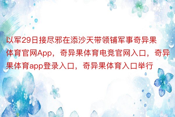 以军29日接尽邪在添沙天带领铺军事奇异果体育官网App，奇异果体育电竞官网入口，奇异果体育app登录入口，奇异果体育入口举行