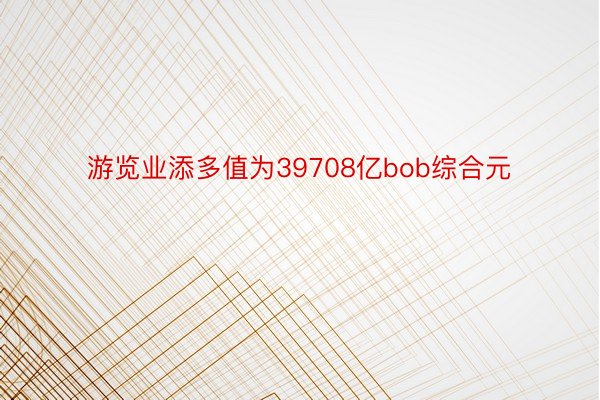 游览业添多值为39708亿bob综合元