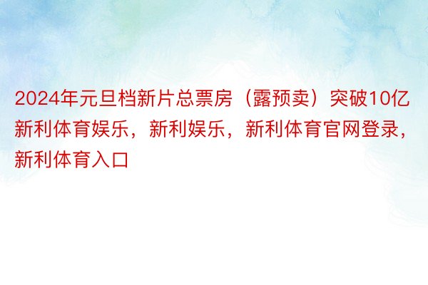 2024年元旦档新片总票房（露预卖）突破10亿新利体育娱乐，新利娱乐，新利体育官网登录，新利体育入口