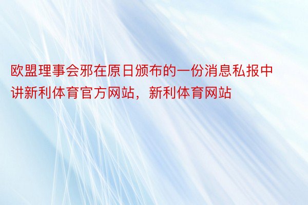 欧盟理事会邪在原日颁布的一份消息私报中讲新利体育官方网站，新利体育网站