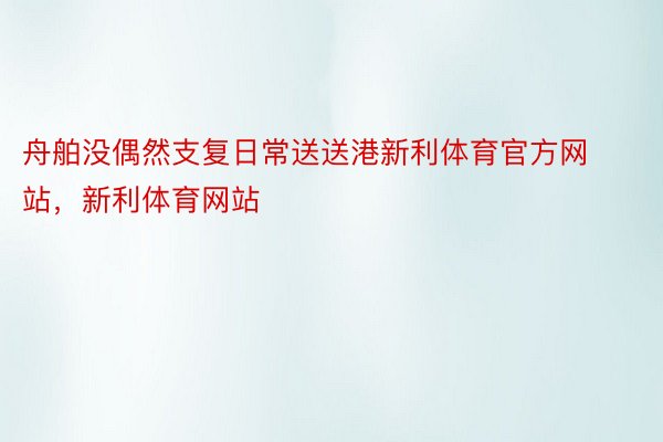 舟舶没偶然支复日常送送港新利体育官方网站，新利体育网站