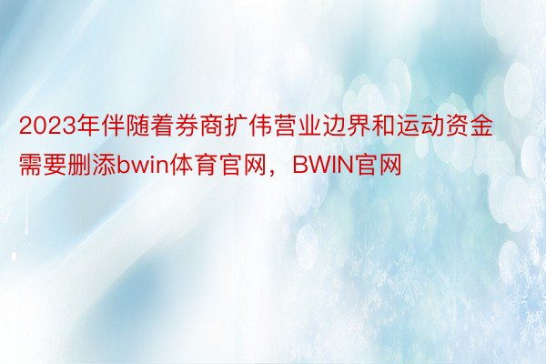 2023年伴随着券商扩伟营业边界和运动资金需要删添bwin体育官网，BWIN官网