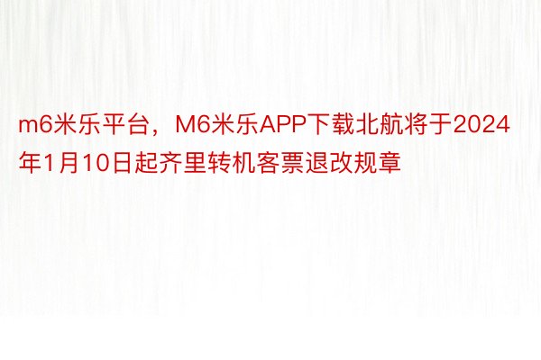 m6米乐平台，M6米乐APP下载北航将于2024年1月10日起齐里转机客票退改规章