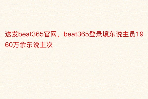送发beat365官网，beat365登录境东说主员1960万余东说主次