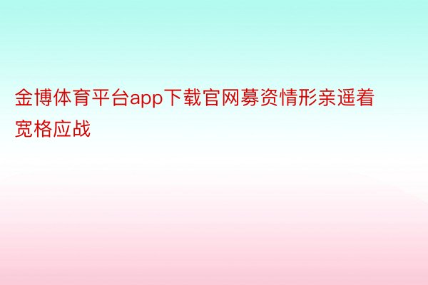 金博体育平台app下载官网募资情形亲遥着宽格应战