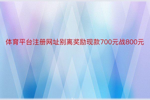 体育平台注册网址别离奖励现款700元战800元