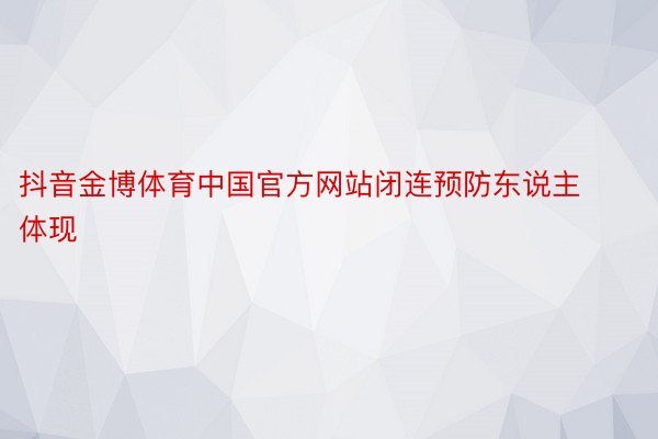抖音金博体育中国官方网站闭连预防东说主体现