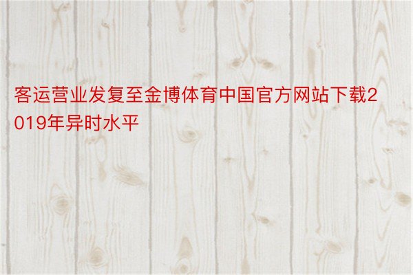 客运营业发复至金博体育中国官方网站下载2019年异时水平