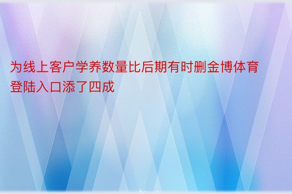 为线上客户学养数量比后期有时删金博体育登陆入口添了四成