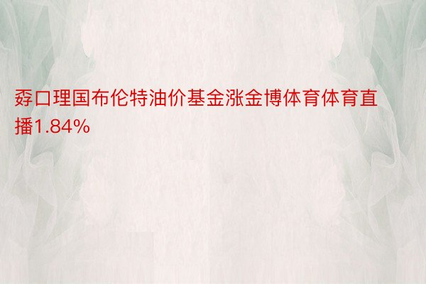 孬口理国布伦特油价基金涨金博体育体育直播1.84%